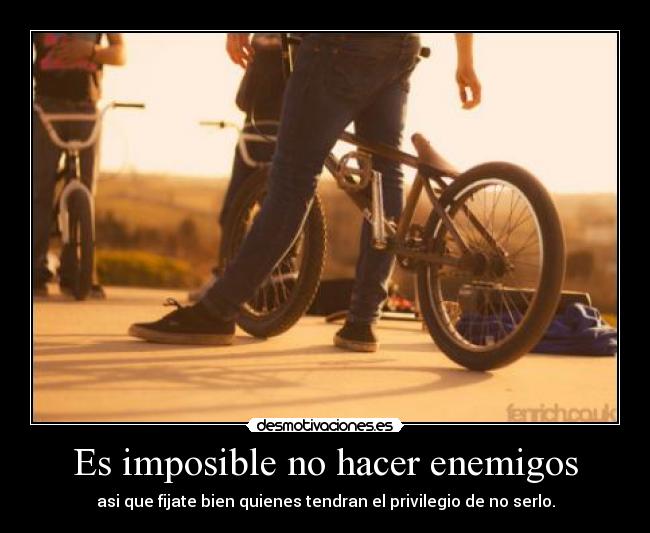 Es imposible no hacer enemigos - asi que fijate bien quienes tendran el privilegio de no serlo.