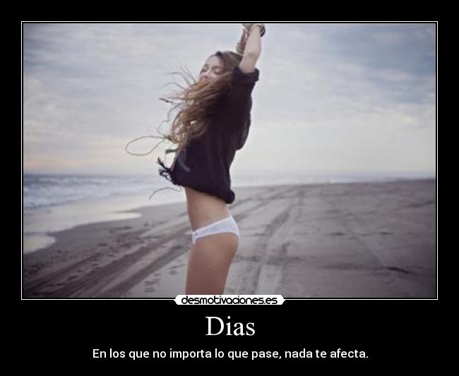 Dias - En los que no importa lo que pase, nada te afecta.