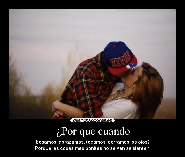 ¿Por que cuando - besamos, abrazamos, tocamos, cerramos los ojos?
Porque las cosas mas bonitas no se ven se sienten.