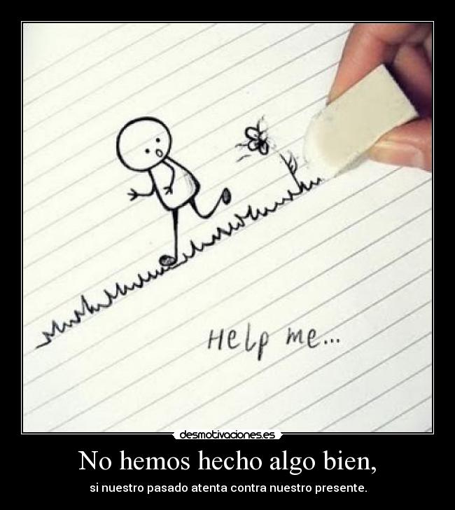 No hemos hecho algo bien, - si nuestro pasado atenta contra nuestro presente.
