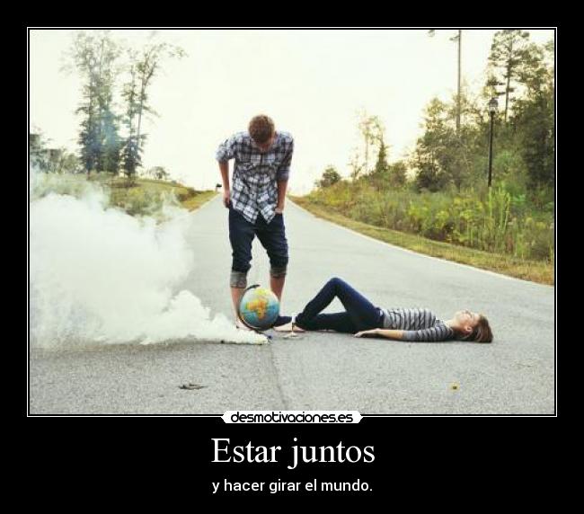 Estar juntos - y hacer girar el mundo.