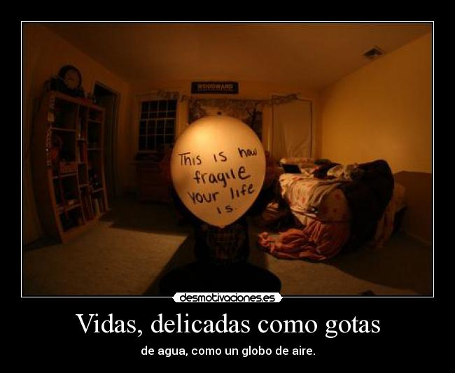 Vidas, delicadas como gotas - de agua, como un globo de aire.