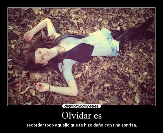 Olvidar es - recordar todo aquello que te hizo daño con una sonrisa.
