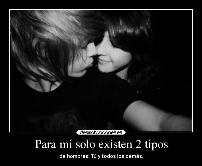 Para mí solo existen 2 tipos - de hombres: Tú y todos los demás.