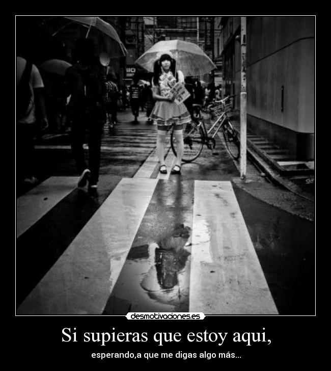 Si supieras que estoy aqui, - esperando,a que me digas algo más...
