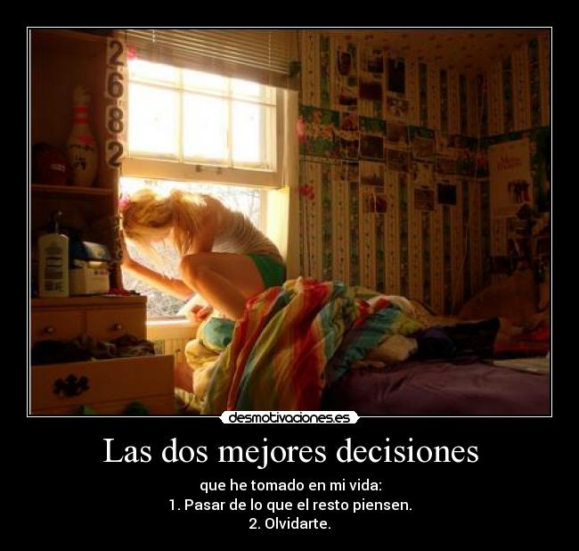 Las dos mejores decisiones - que he tomado en mi vida:
1. Pasar de lo que el resto piensen.
2. Olvidarte.