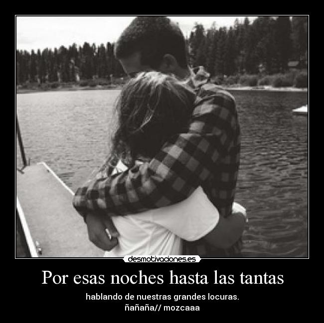Por esas noches hasta las tantas - hablando de nuestras grandes locuras.
ñañaña// mozcaaa