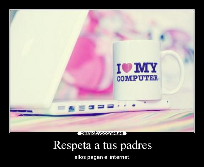 Respeta a tus padres - ellos pagan el internet.