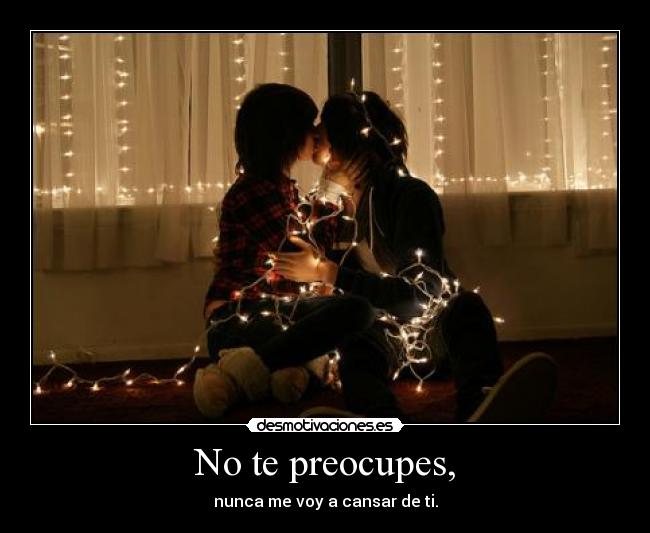 No te preocupes, - nunca me voy a cansar de ti.