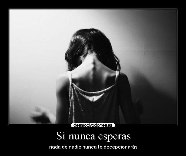 Si nunca esperas - nada de nadie nunca te decepcionarás