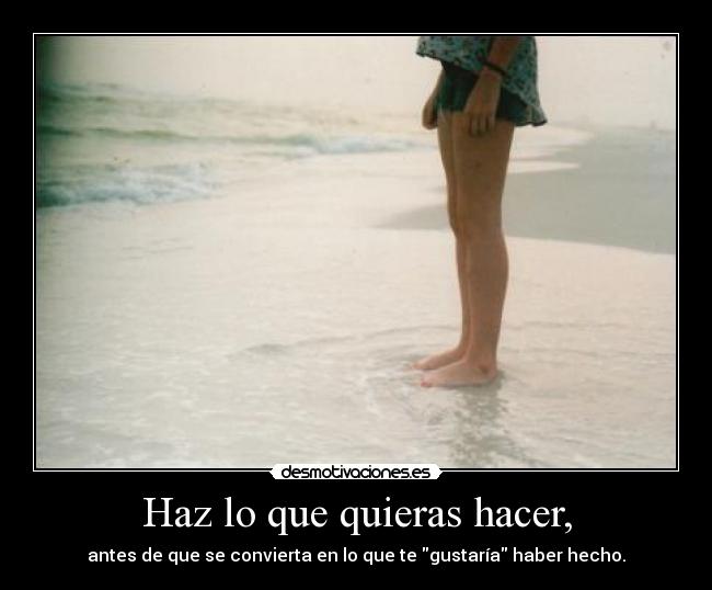 Haz lo que quieras hacer, - antes de que se convierta en lo que te gustaría haber hecho.
