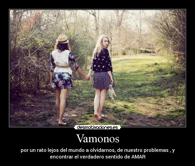 Vamonos - por un rato lejos del mundo a olvidarnos, de nuestro problemas , y
encontrar el verdadero sentido de AMAR