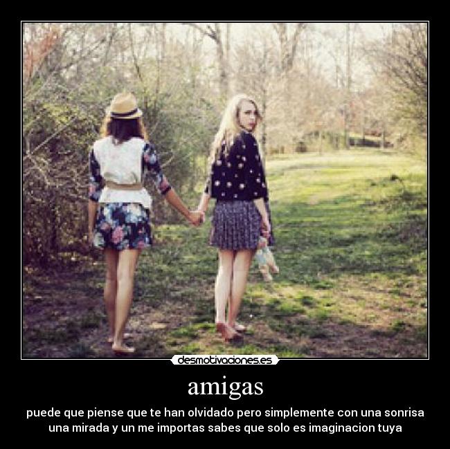 amigas - puede que piense que te han olvidado pero simplemente con una sonrisa
una mirada y un me importas sabes que solo es imaginacion tuya