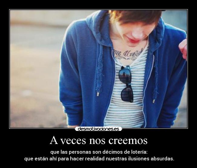 A veces nos creemos - que las personas son décimos de lotería:
 que están ahí para hacer realidad nuestras ilusiones absurdas.