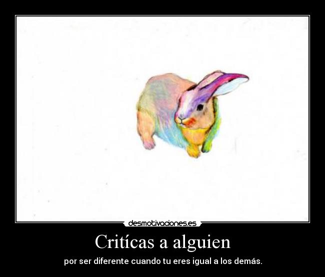 Critícas a alguien - por ser diferente cuando tu eres igual a los demás.