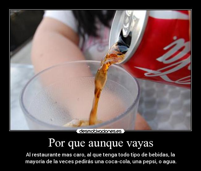 Por que aunque vayas - Al restaurante mas caro, al que tenga todo tipo de bebidas, la
mayoría de la veces pedirás una coca-cola, una pepsi, o agua.