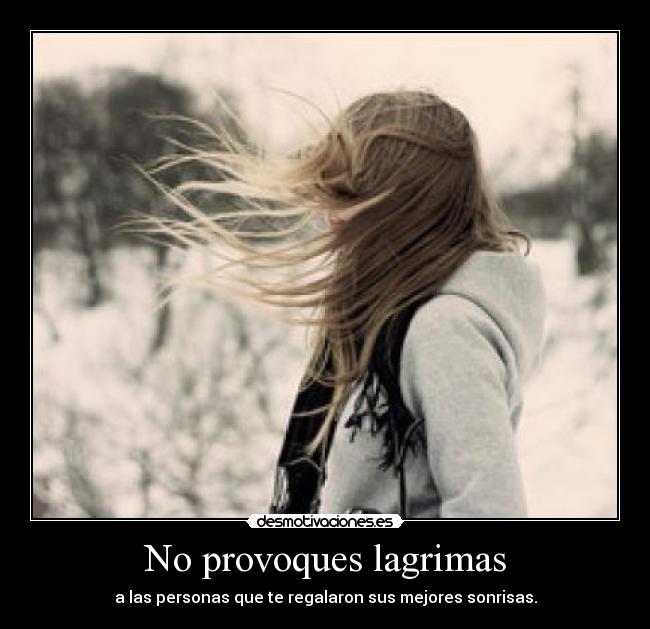 No provoques lagrimas - a las personas que te regalaron sus mejores sonrisas.