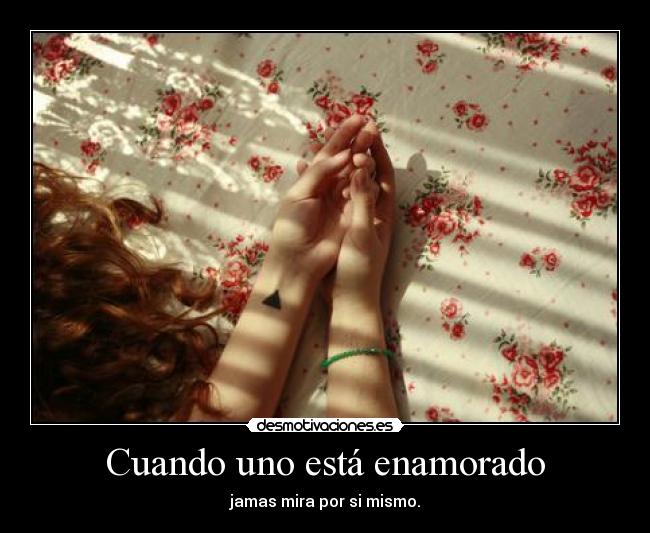 Cuando uno está enamorado - jamas mira por si mismo.