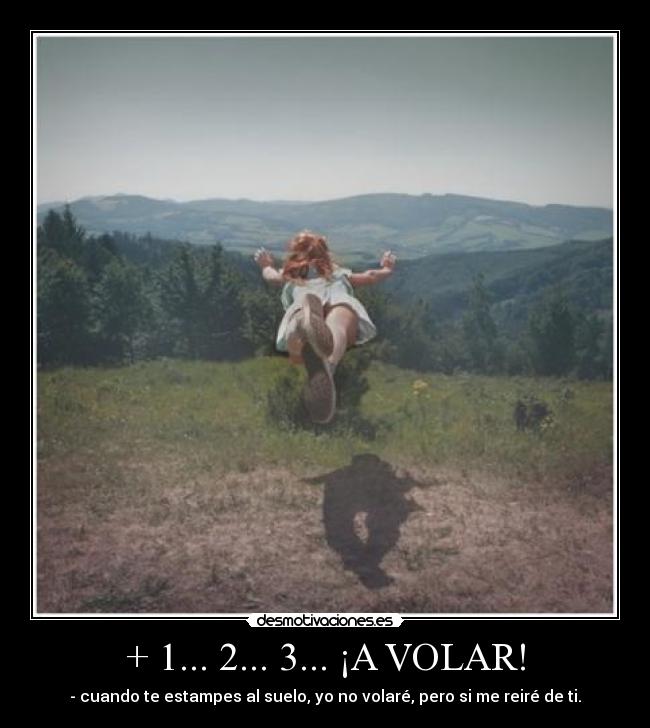+ 1... 2... 3... ¡A VOLAR! - - cuando te estampes al suelo, yo no volaré, pero si me reiré de ti.