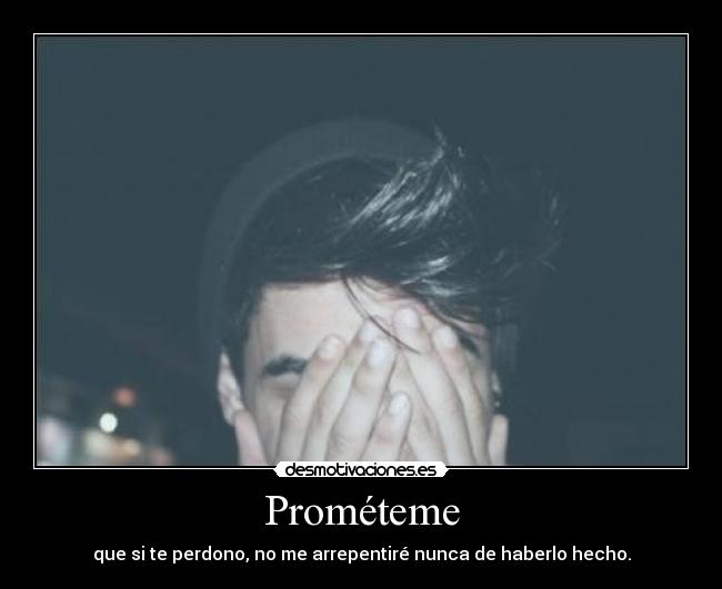 Prométeme - que si te perdono, no me arrepentiré nunca de haberlo hecho.