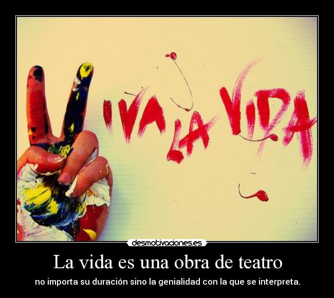 La vida es una obra de teatro - no importa su duración sino la genialidad con la que se interpreta.