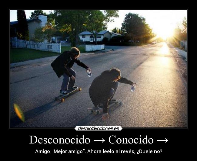 Desconocido → Conocido → - Amigo → Mejor amigo. Ahora leelo al revés, ¿Duele no?
