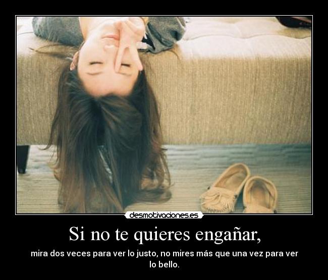 Si no te quieres engañar, - mira dos veces para ver lo justo, no mires más que una vez para ver lo bello.