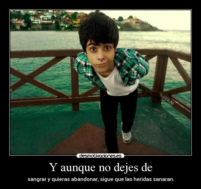 Y aunque no dejes de - sangrar y quieras abandonar, sigue que las heridas sanaran.