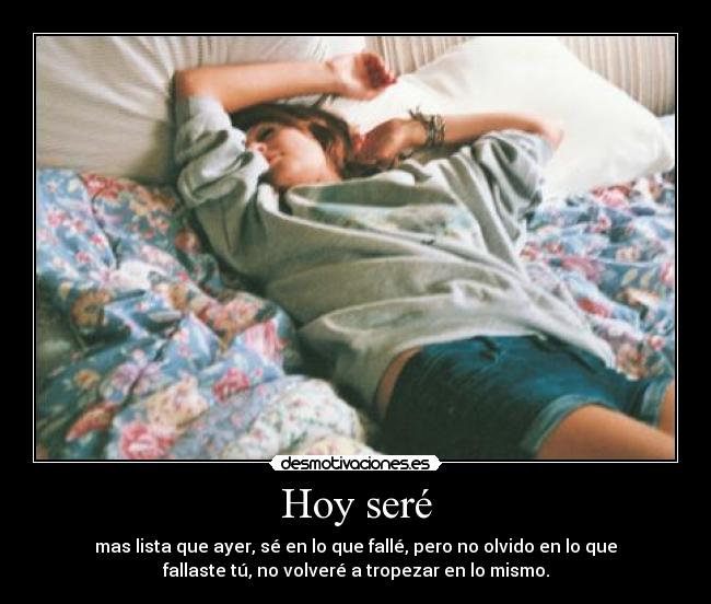 Hoy seré - mas lista que ayer, sé en lo que fallé, pero no olvido en lo que
fallaste tú, no volveré a tropezar en lo mismo.
