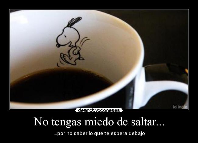 No tengas miedo de saltar... - ...por no saber lo que te espera debajo