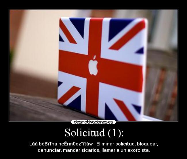 Solicitud (1): - Láá bèBïThâ heÊrm0ozîîtåw → Eliminar solicitud, bloquear,
denunciar, mandar sicarios, llamar a un exorcista.