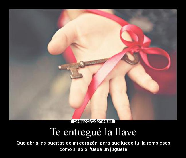 Te entregué la llave - Que abría las puertas de mi corazón, para que luego tu, la rompieses
como si solo fuese un juguete