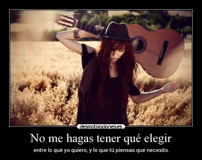 No me hagas tener qué elegir - entre lo qué yo quiero, y lo que tú piensas que necesito.