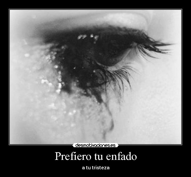 Prefiero tu enfado - a tu tristeza