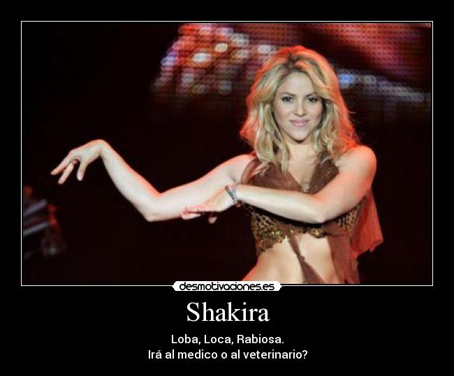 Shakira - Loba, Loca, Rabiosa.
Irá al medico o al veterinario?
