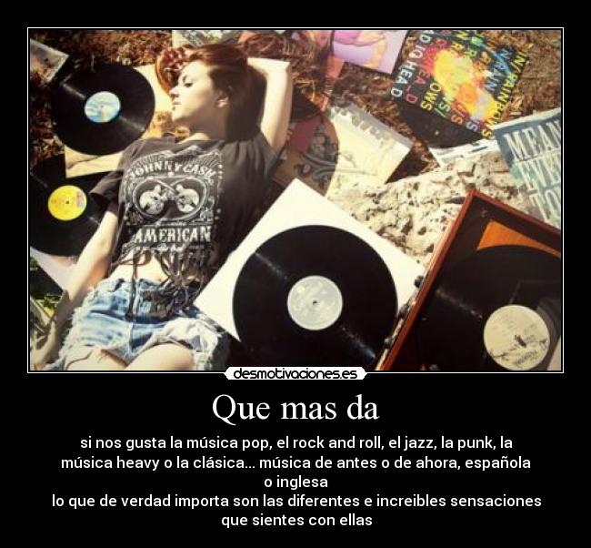 Que mas da - si nos gusta la música pop, el rock and roll, el jazz, la punk, la
música heavy o la clásica... música de antes o de ahora, española
o inglesa
lo que de verdad importa son las diferentes e increibles sensaciones
que sientes con ellas