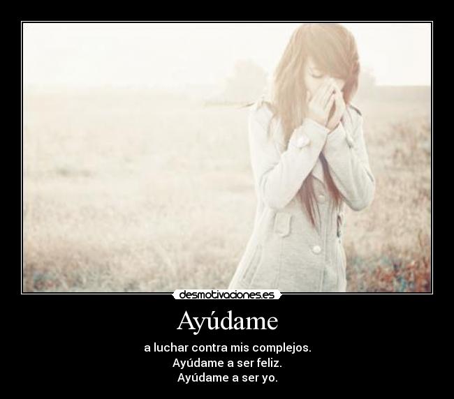 Ayúdame - a luchar contra mis complejos.
Ayúdame a ser feliz.
Ayúdame a ser yo.