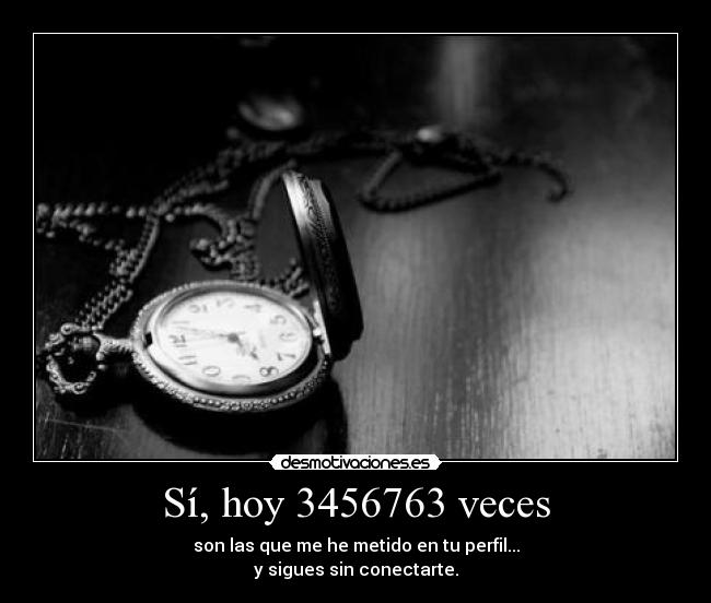 Sí, hoy 3456763 veces - son las que me he metido en tu perfil...
y sigues sin conectarte.