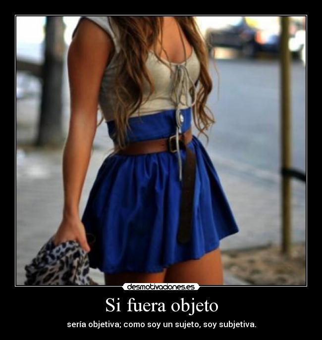 Si fuera objeto - sería objetiva; como soy un sujeto, soy subjetiva.