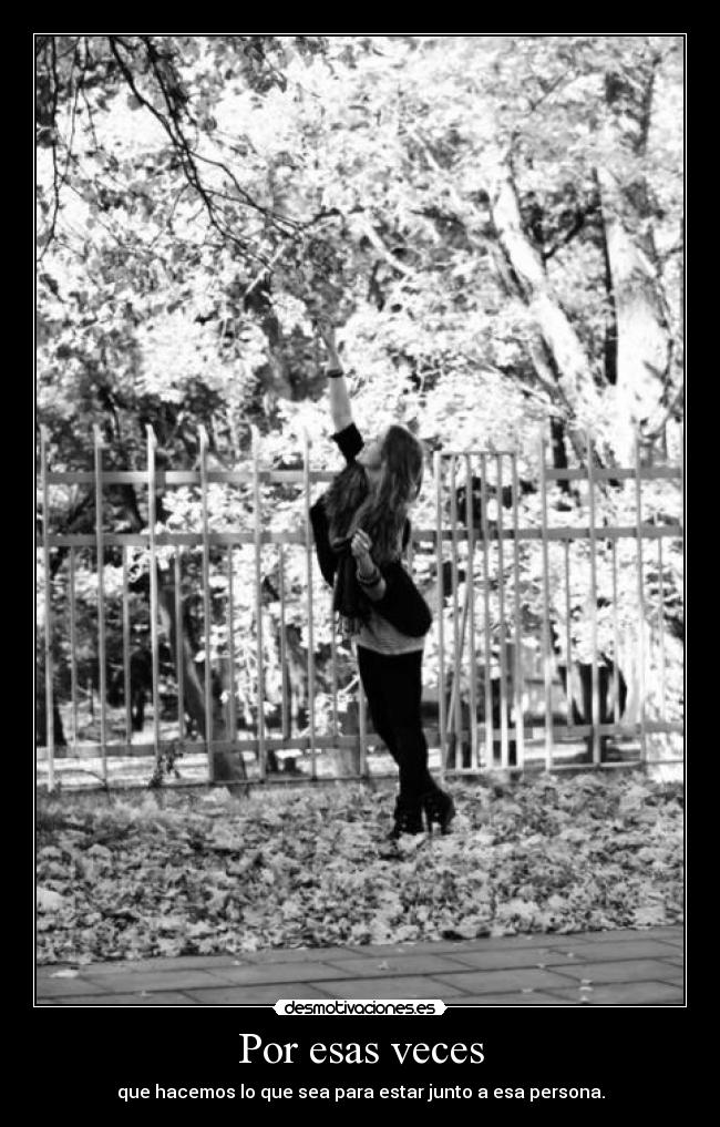 Por esas veces - que hacemos lo que sea para estar junto a esa persona.