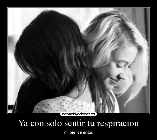 Ya con solo sentir tu respiracion - mi piel se eriza.