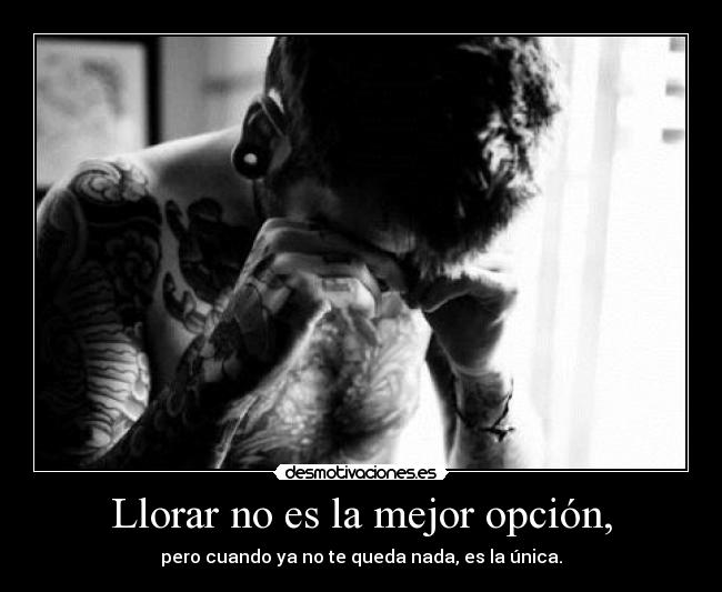 Llorar no es la mejor opción, -