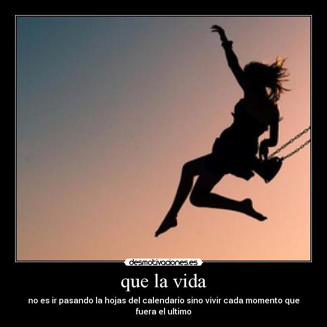 que la vida - no es ir pasando la hojas del calendario sino vivir cada momento que fuera el ultimo