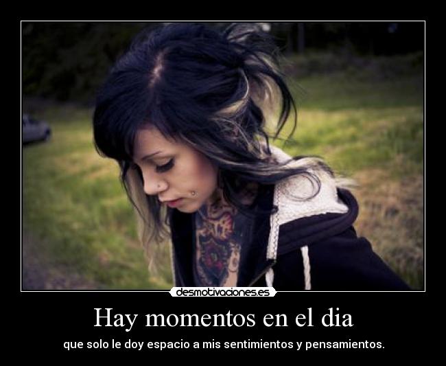 Hay momentos en el dia - que solo le doy espacio a mis sentimientos y pensamientos.