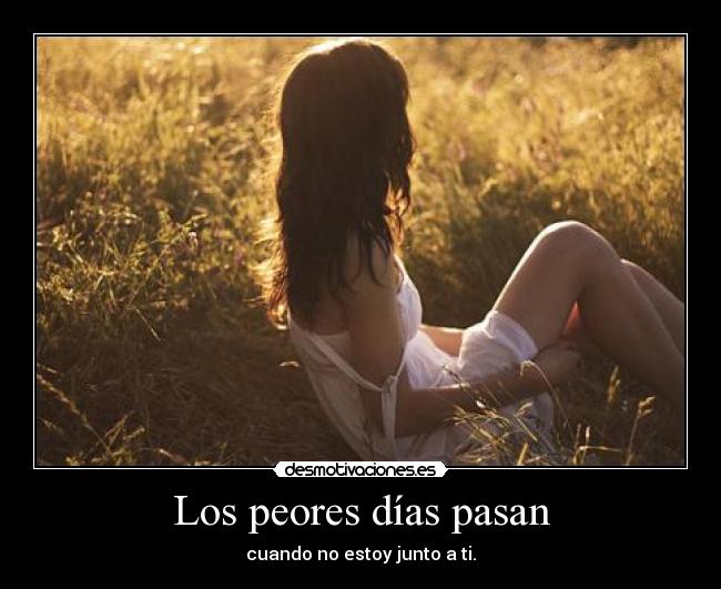 Los peores días pasan - cuando no estoy junto a ti.