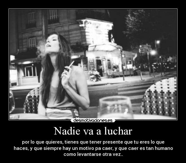 Nadie va a luchar - por lo que quieres, tienes que tener presente que tu eres lo que
haces, y que siempre hay un motivo pa caer, y que caer es tan humano
como levantarse otra vez..