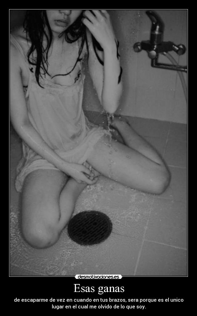 Esas ganas - de escaparme de vez en cuando en tus brazos, sera porque es el unico
lugar en el cual me olvido de lo que soy.