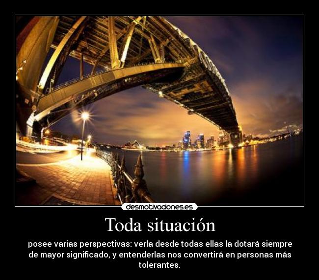 Toda situación - posee varias perspectivas: verla desde todas ellas la dotará siempre
de mayor significado, y entenderlas nos convertirá en personas más
tolerantes.