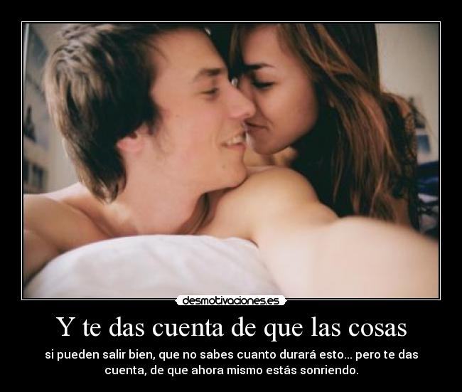 Y te das cuenta de que las cosas - si pueden salir bien, que no sabes cuanto durará esto... pero te das
cuenta, de que ahora mismo estás sonriendo.