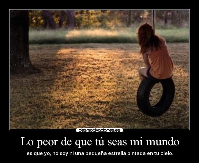 Lo peor de que tú seas mi mundo - es que yo, no soy ni una pequeña estrella pintada en tu cielo.